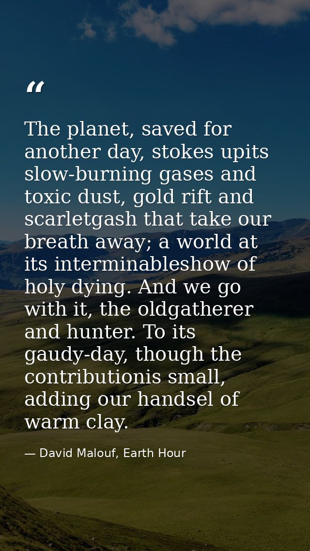 The planet, saved for another day, stokes upits slow-burning gases and toxic dust, gold rift and scarletgash that take o — David Malouf, Earth Hour