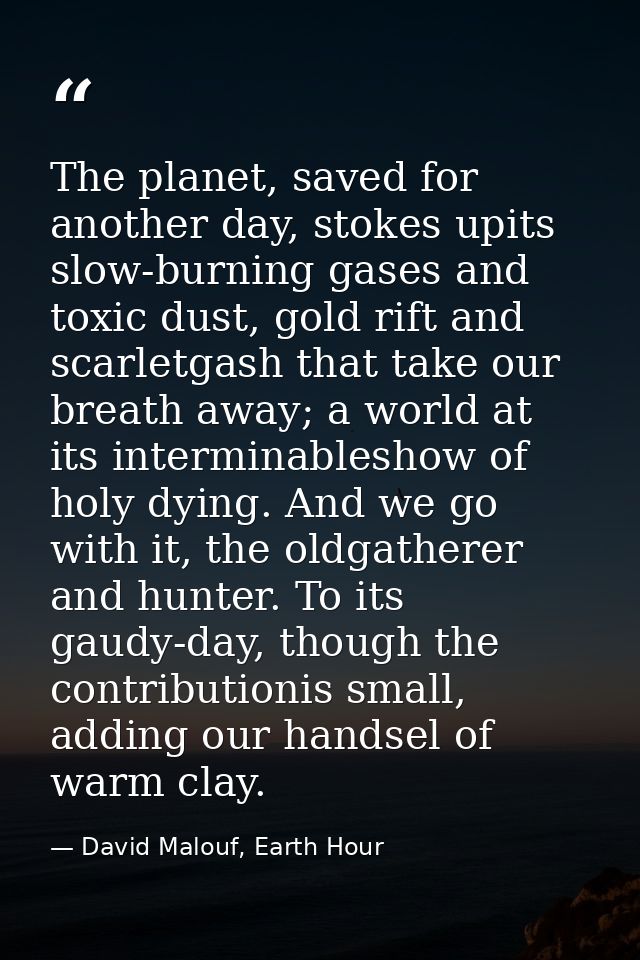 The planet, saved for another day, stokes upits slow-burning gases and toxic dust, gold rift and scarletgash that take o — David Malouf, Earth Hour