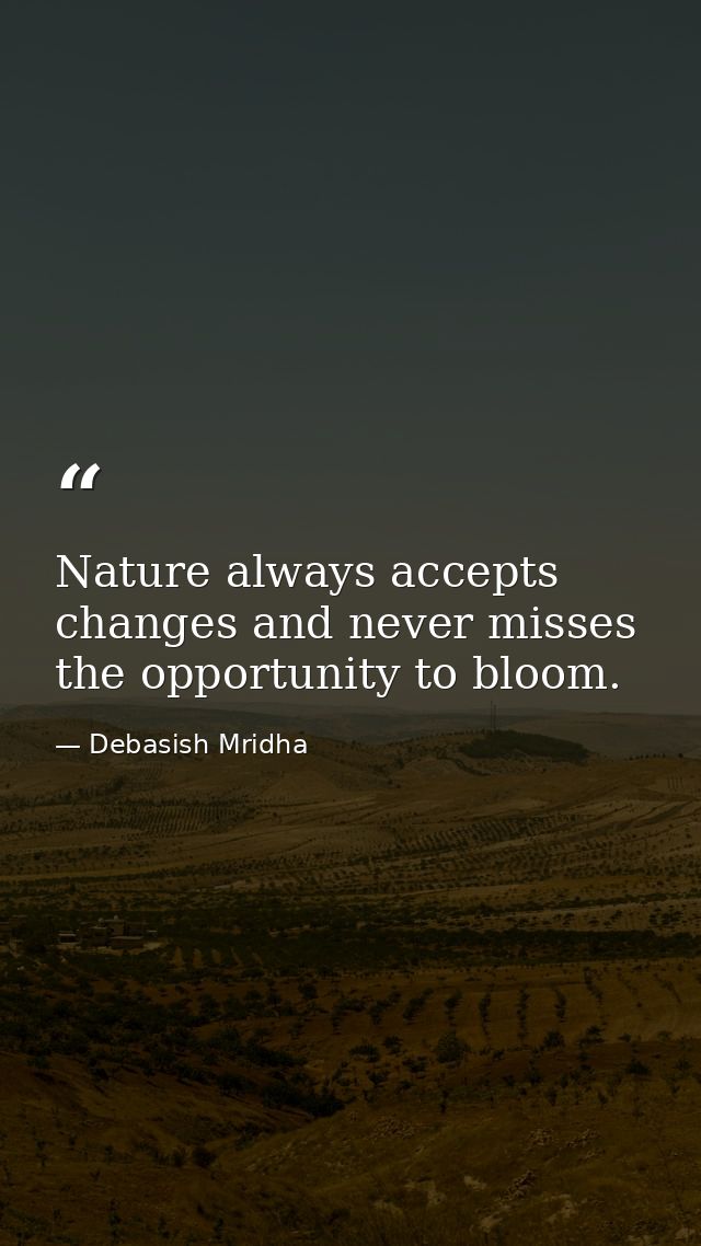 Nature always accepts changes and never misses the opportunity to bloom. — Debasish Mridha