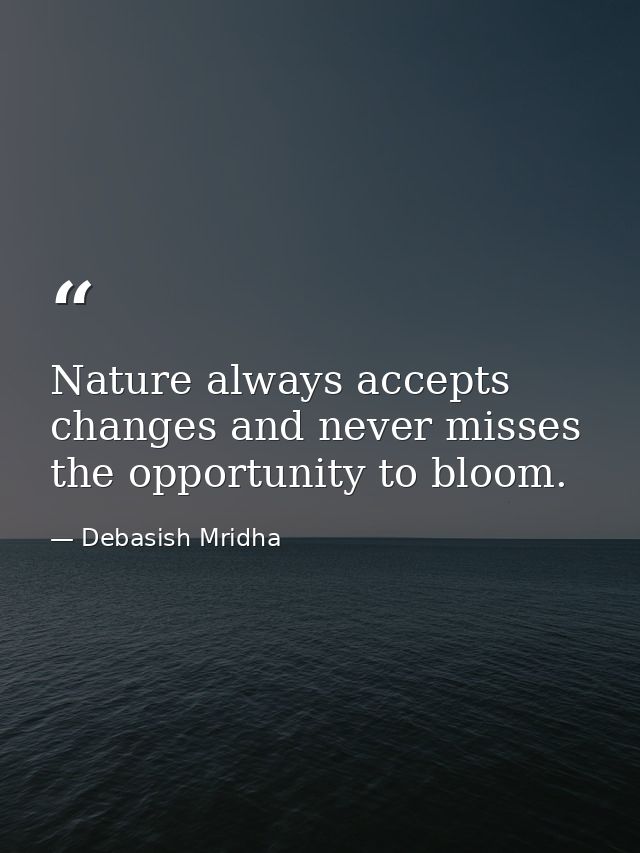 Nature always accepts changes and never misses the opportunity to bloom. — Debasish Mridha