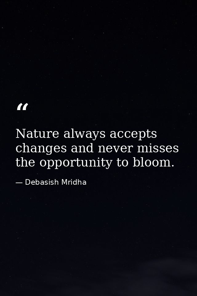 Nature always accepts changes and never misses the opportunity to bloom. — Debasish Mridha