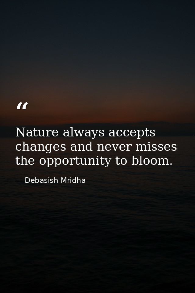 Nature always accepts changes and never misses the opportunity to bloom. — Debasish Mridha
