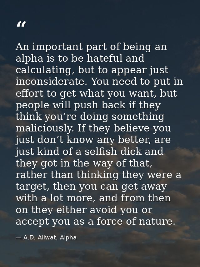 An important part of being an alpha is to be hateful and calculating, but to appear just inconsiderate. You need to put  — A.D. Aliwat, Alpha