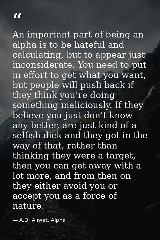 An important part of being an alpha is to be hateful and calculating, but to appear just inconsiderate. You need to put  — A.D. Aliwat, Alpha