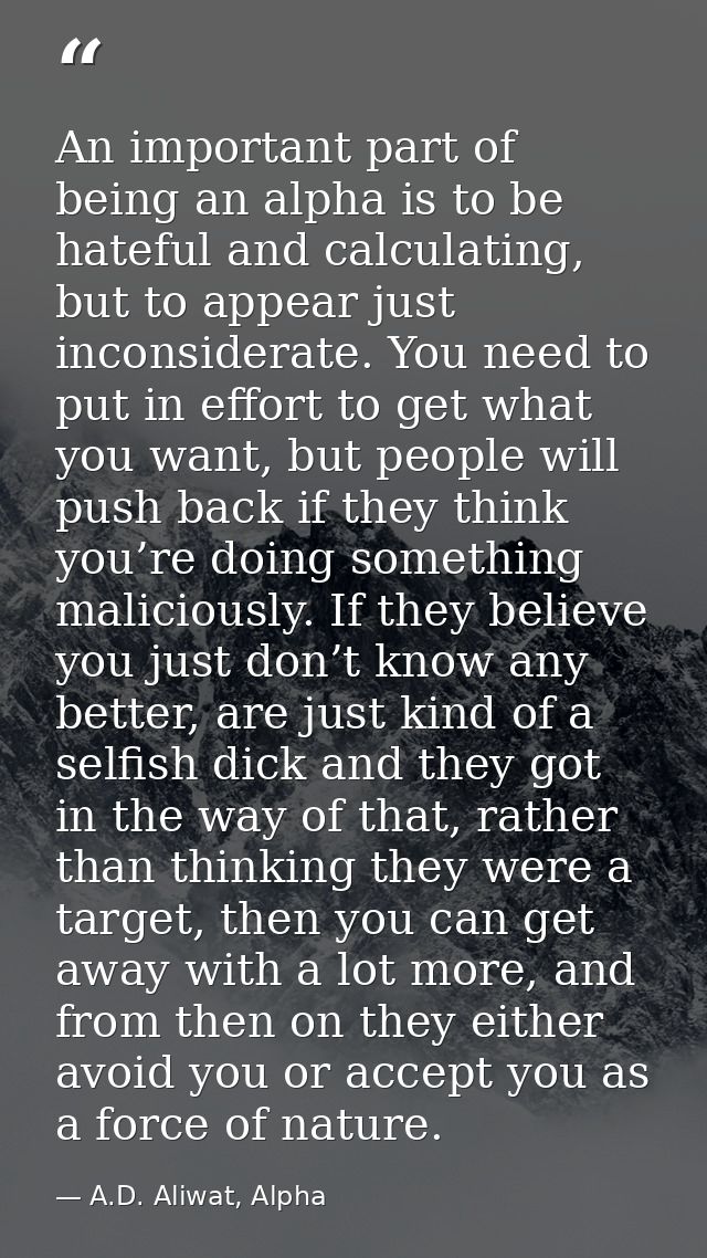 An important part of being an alpha is to be hateful and calculating, but to appear just inconsiderate. You need to put  — A.D. Aliwat, Alpha