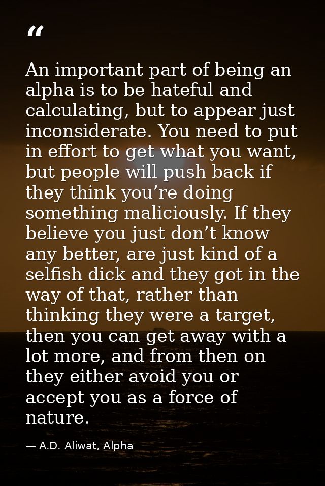 An important part of being an alpha is to be hateful and calculating, but to appear just inconsiderate. You need to put  — A.D. Aliwat, Alpha