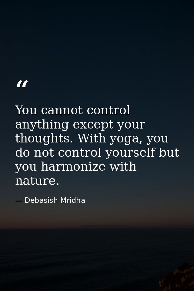 You cannot control anything except your thoughts. With yoga, you do not control yourself but you harmonize with nature. — Debasish Mridha