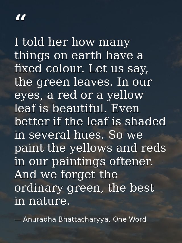 I told her how many things on earth have a fixed colour. Let us say, the green leaves. In our eyes, a red or a yellow le — Anuradha Bhattacharyya, One Word