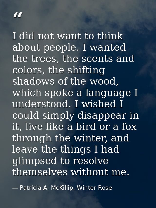 I did not want to think about people. I wanted the trees, the scents and colors, the shifting shadows of the wood, which — Patricia A. McKillip, Winter Rose