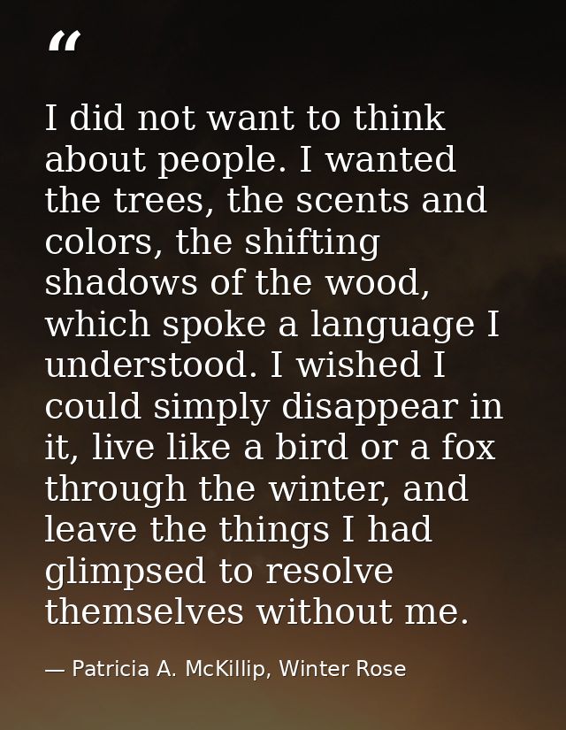 I did not want to think about people. I wanted the trees, the scents and colors, the shifting shadows of the wood, which — Patricia A. McKillip, Winter Rose