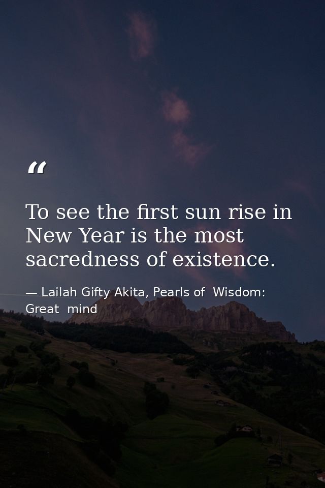 To see the first sun rise in New Year is the most sacredness of existence. — Lailah Gifty Akita, Pearls of  Wisdom: Great  mind