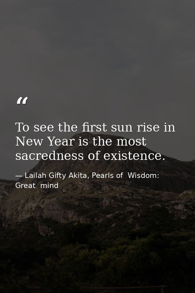 To see the first sun rise in New Year is the most sacredness of existence. — Lailah Gifty Akita, Pearls of  Wisdom: Great  mind