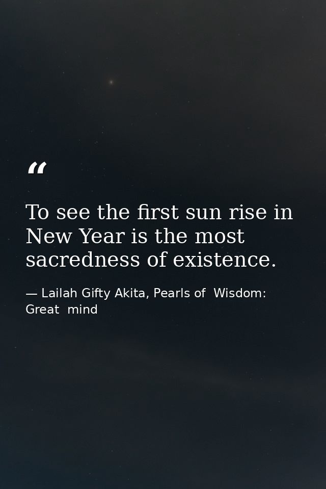 To see the first sun rise in New Year is the most sacredness of existence. — Lailah Gifty Akita, Pearls of  Wisdom: Great  mind