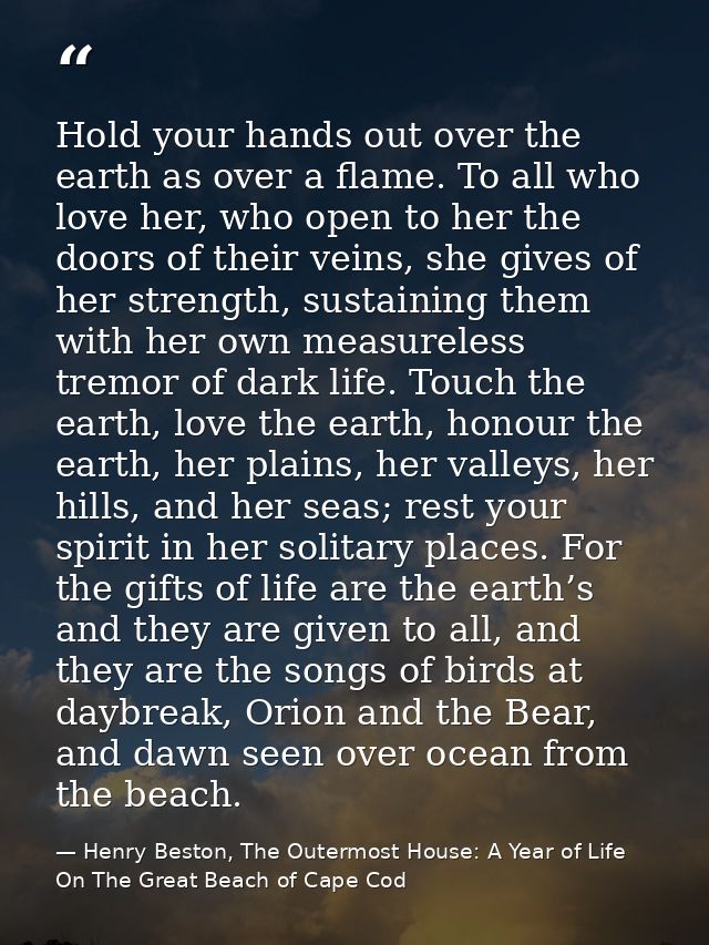 Hold your hands out over the earth as over a flame. To all who love her, who open to her the doors of their veins, she g — Henry Beston, The Outermost House: A Year of Life On The Great Beach of Cape Cod