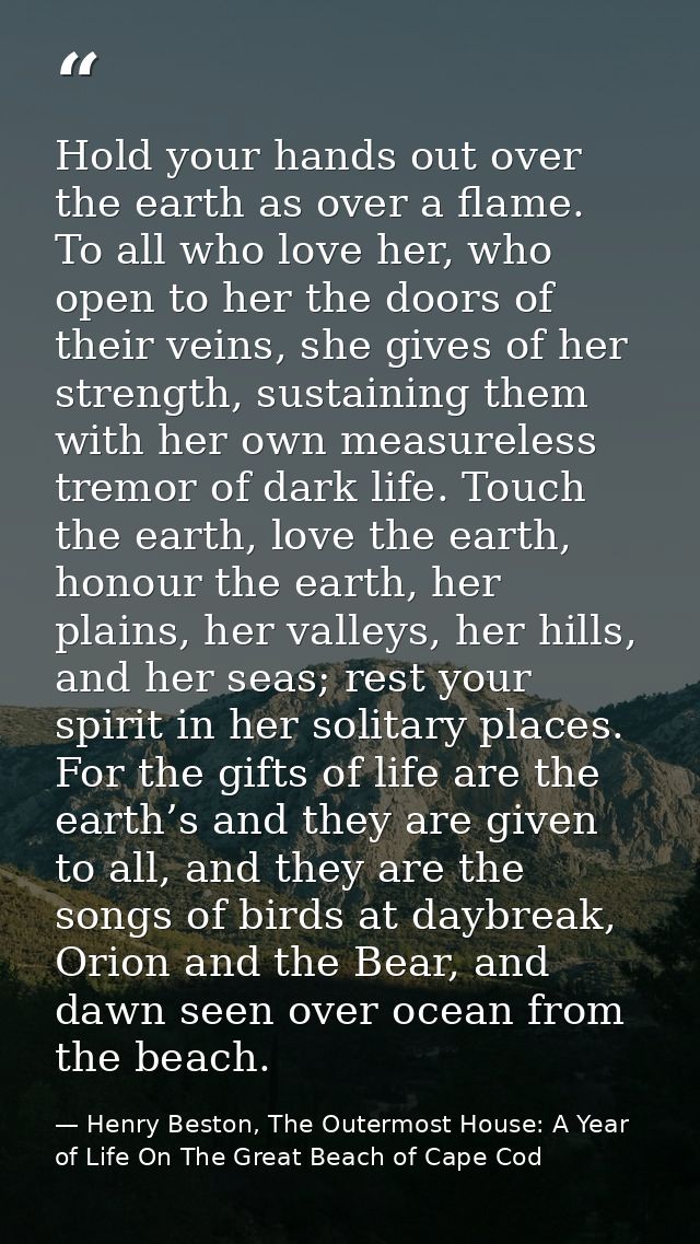 Hold your hands out over the earth as over a flame. To all who love her, who open to her the doors of their veins, she g — Henry Beston, The Outermost House: A Year of Life On The Great Beach of Cape Cod