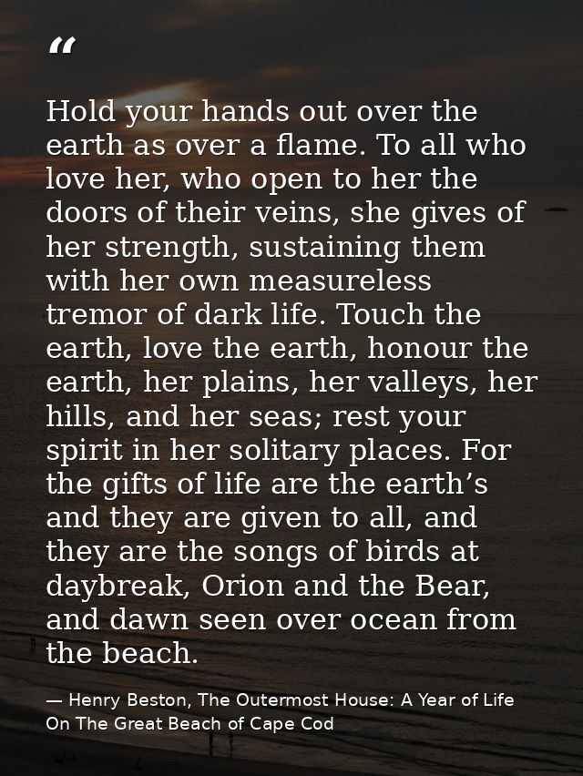 Hold your hands out over the earth as over a flame. To all who love her, who open to her the doors of their veins, she g — Henry Beston, The Outermost House: A Year of Life On The Great Beach of Cape Cod
