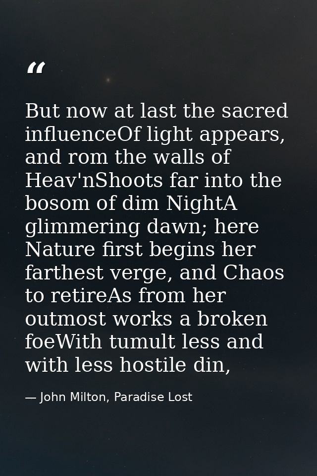 But now at last the sacred influenceOf light appears, and rom the walls of Heav'nShoots far into the bosom of dim NightA — John Milton, Paradise Lost