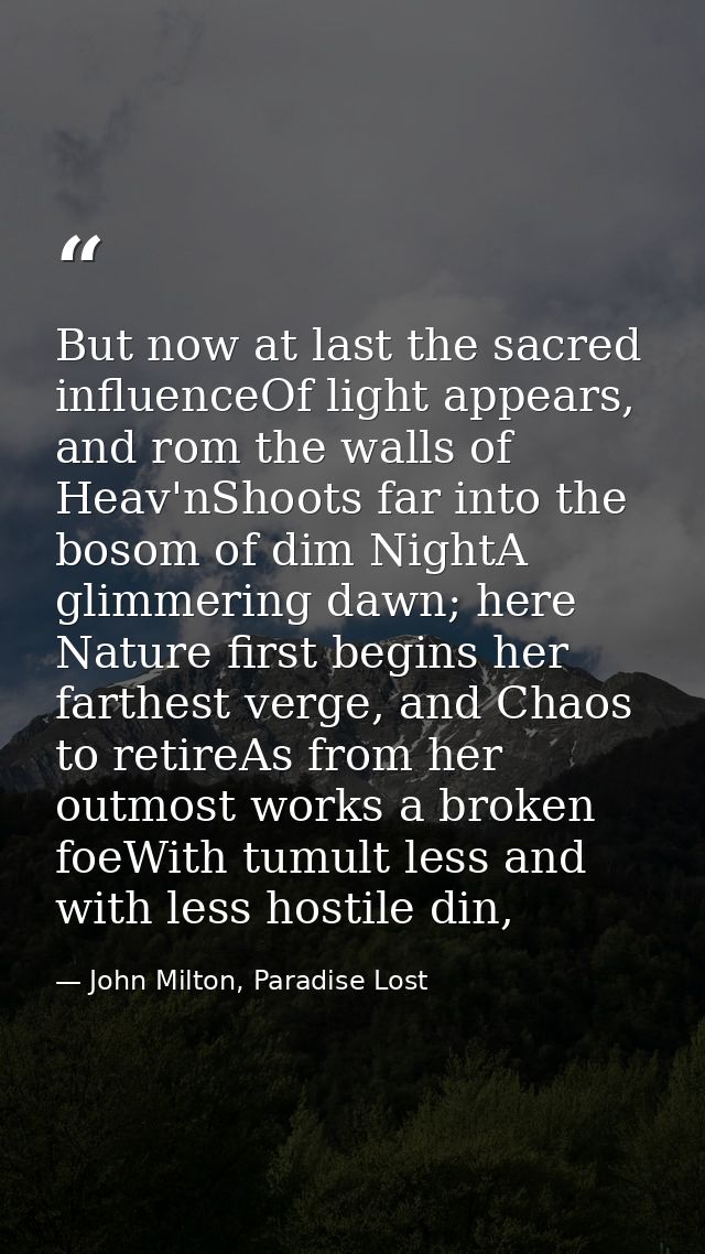But now at last the sacred influenceOf light appears, and rom the walls of Heav'nShoots far into the bosom of dim NightA — John Milton, Paradise Lost