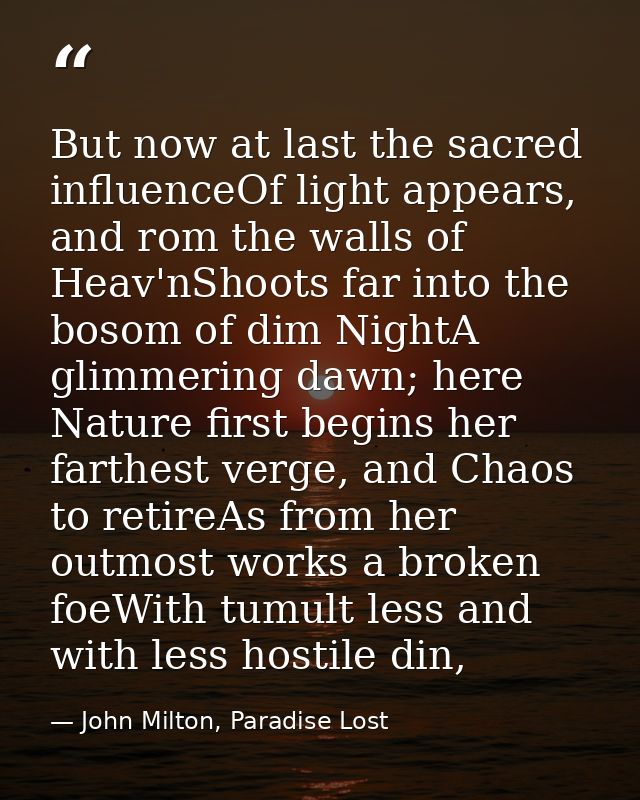 But now at last the sacred influenceOf light appears, and rom the walls of Heav'nShoots far into the bosom of dim NightA — John Milton, Paradise Lost