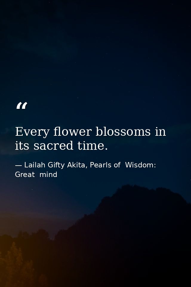 Every flower blossoms in its sacred time. — Lailah Gifty Akita, Pearls of  Wisdom: Great  mind