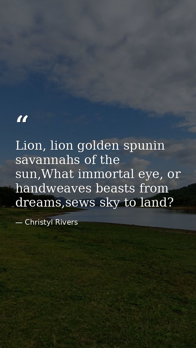 Lion, lion golden spunin savannahs of the sun,What immortal eye, or handweaves beasts from dreams,sews sky to land? — Christyl Rivers