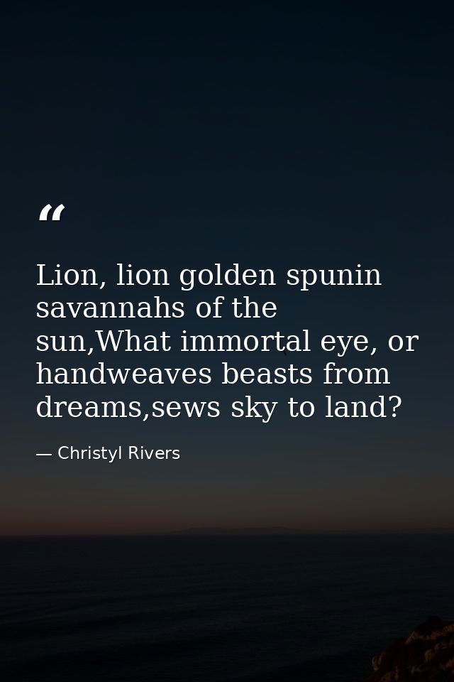 Lion, lion golden spunin savannahs of the sun,What immortal eye, or handweaves beasts from dreams,sews sky to land? — Christyl Rivers