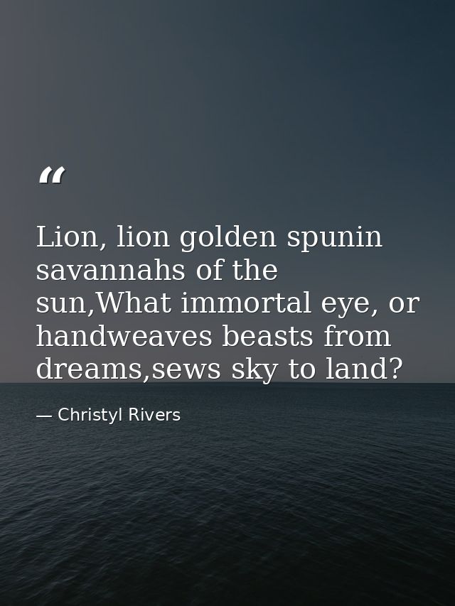 Lion, lion golden spunin savannahs of the sun,What immortal eye, or handweaves beasts from dreams,sews sky to land? — Christyl Rivers
