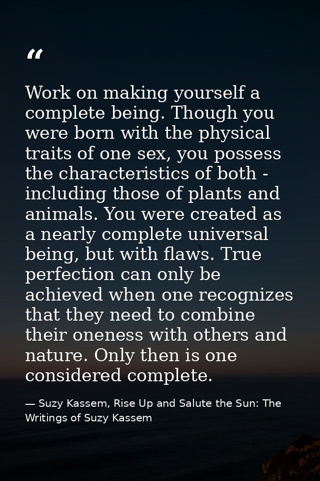Work on making yourself a complete being. Though you were born with the physical traits of one sex, you possess the char — Suzy Kassem, Rise Up and Salute the Sun: The Writings of Suzy Kassem