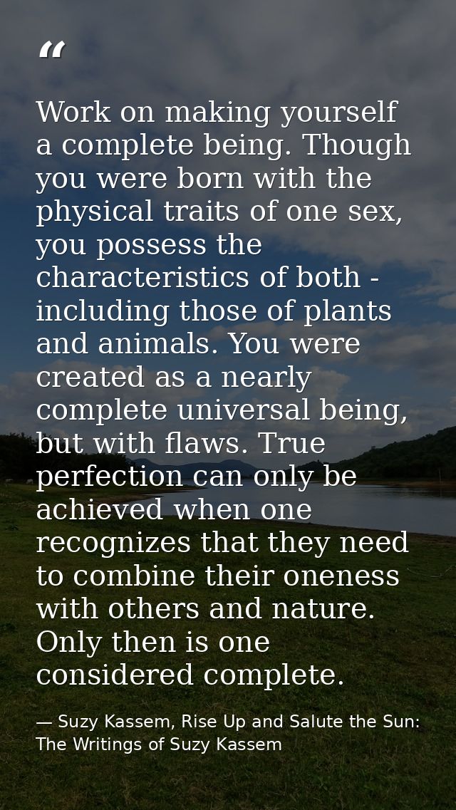 Work on making yourself a complete being. Though you were born with the physical traits of one sex, you possess the char — Suzy Kassem, Rise Up and Salute the Sun: The Writings of Suzy Kassem