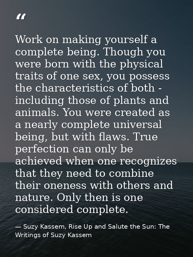 Work on making yourself a complete being. Though you were born with the physical traits of one sex, you possess the char — Suzy Kassem, Rise Up and Salute the Sun: The Writings of Suzy Kassem