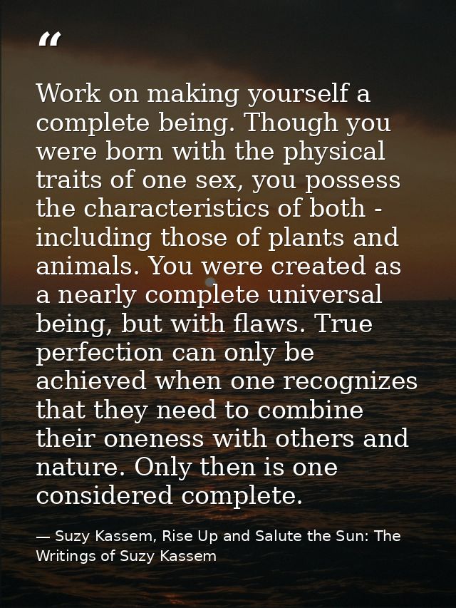 Work on making yourself a complete being. Though you were born with the physical traits of one sex, you possess the char — Suzy Kassem, Rise Up and Salute the Sun: The Writings of Suzy Kassem