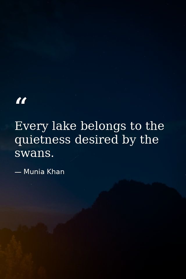 Every lake belongs to the quietness desired by the swans. — Munia Khan