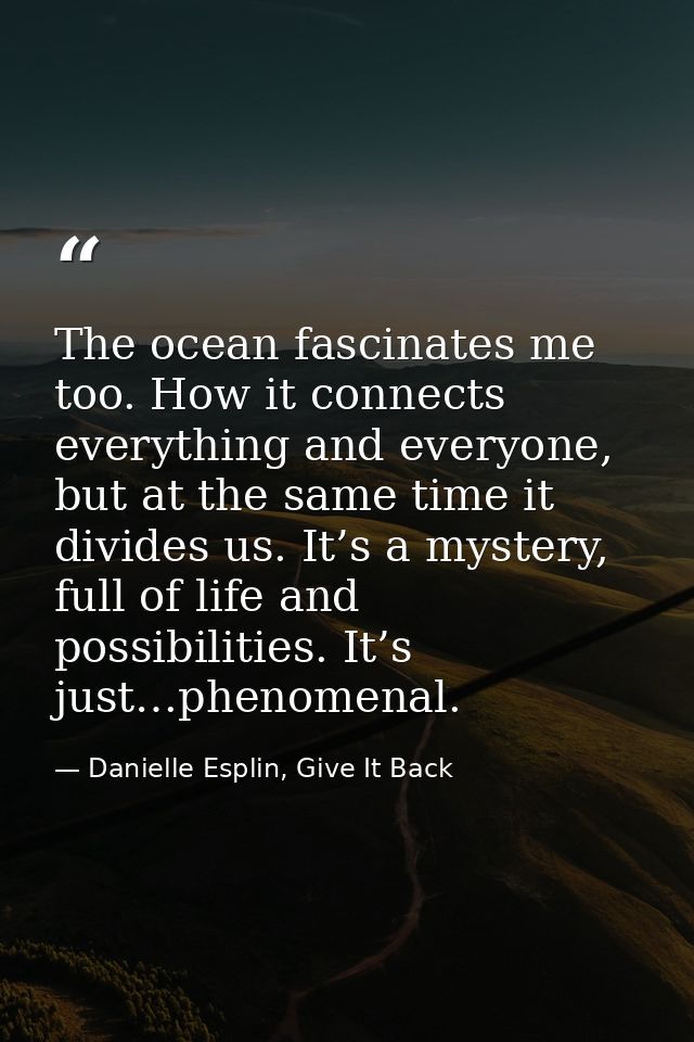 The ocean fascinates me too. How it connects everything and everyone, but at the same time it divides us. It’s a mystery — Danielle Esplin, Give It Back