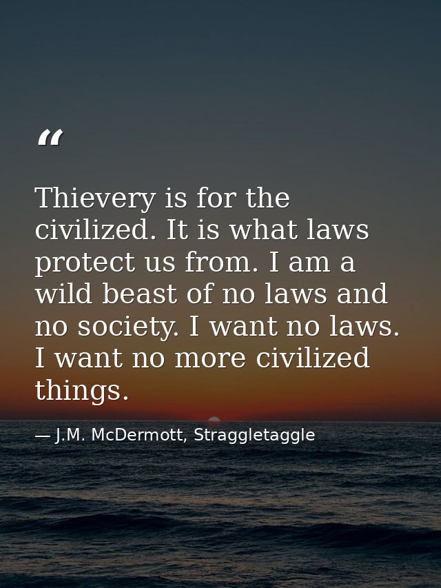 Thievery is for the civilized. It is what laws protect us from. I am a wild beast of no laws and no society. I want no l — J.M. McDermott, Straggletaggle