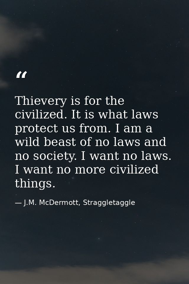 Thievery is for the civilized. It is what laws protect us from. I am a wild beast of no laws and no society. I want no l — J.M. McDermott, Straggletaggle