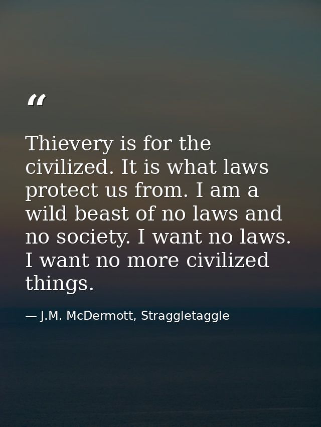 Thievery is for the civilized. It is what laws protect us from. I am a wild beast of no laws and no society. I want no l — J.M. McDermott, Straggletaggle