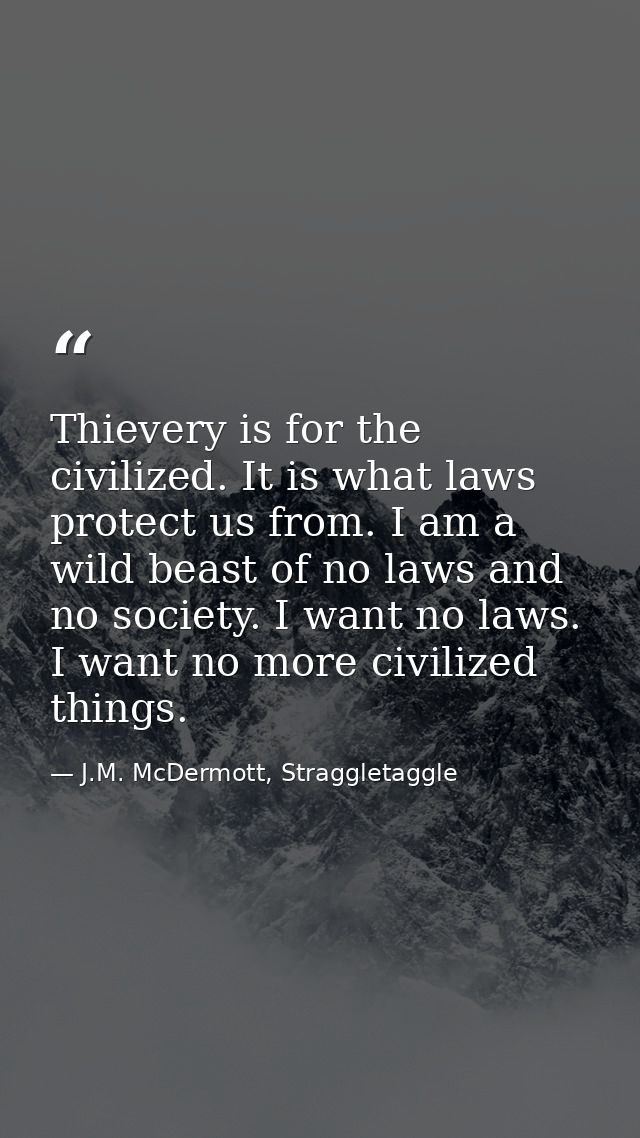 Thievery is for the civilized. It is what laws protect us from. I am a wild beast of no laws and no society. I want no l — J.M. McDermott, Straggletaggle
