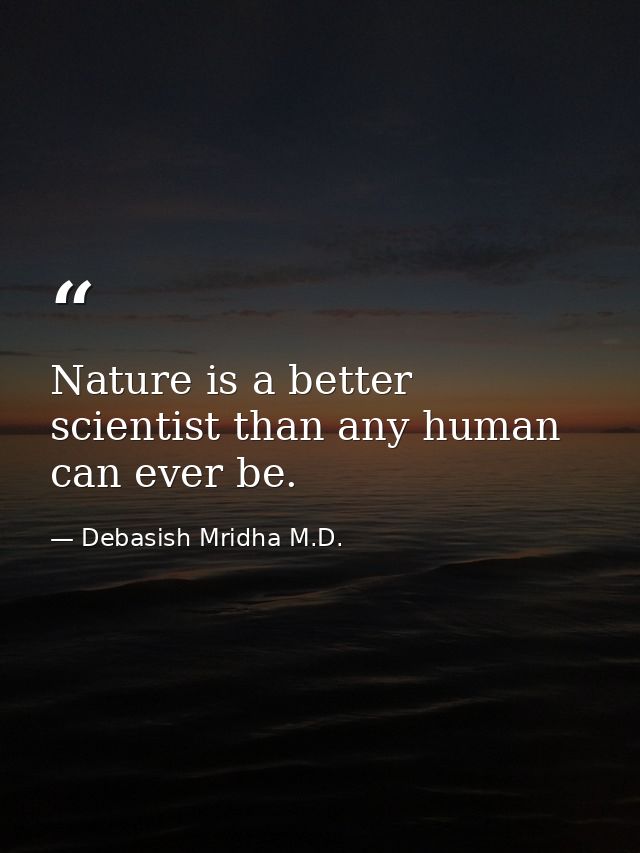 Nature is a better scientist than any human can ever be. — Debasish Mridha M.D.