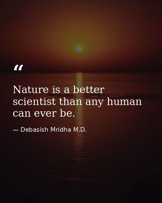 Nature is a better scientist than any human can ever be. — Debasish Mridha M.D.