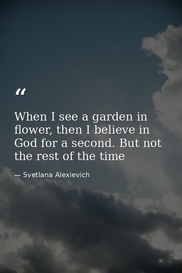 When I see a garden in flower, then I believe in God for a second. But not the rest of the time — Svetlana Alexievich