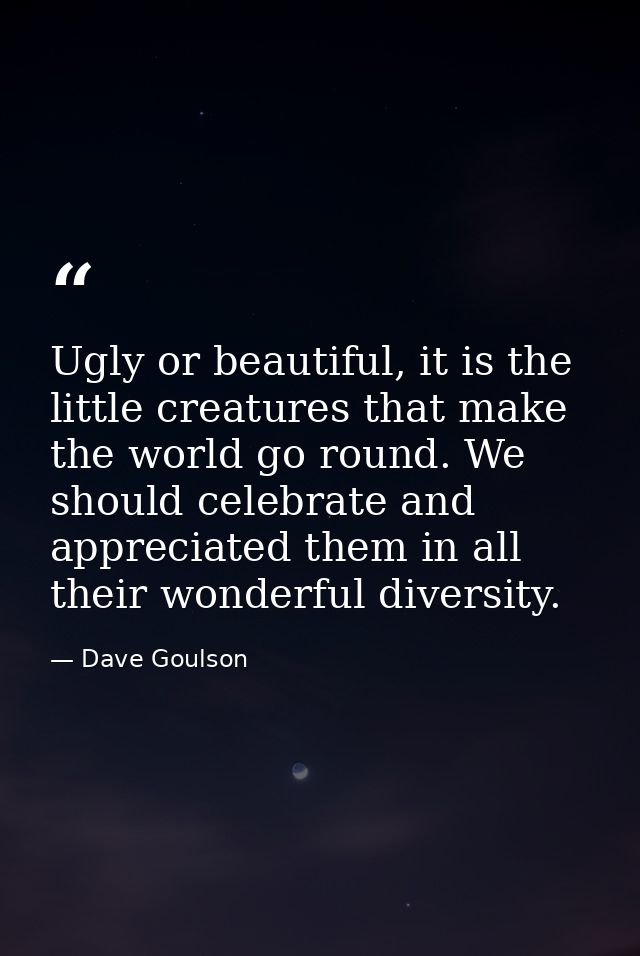 Ugly or beautiful, it is the little creatures that make the world go round. We should celebrate and appreciated them in  — Dave Goulson