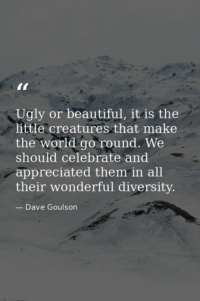Ugly or beautiful, it is the little creatures that make the world go round. We should celebrate and appreciated them in  — Dave Goulson