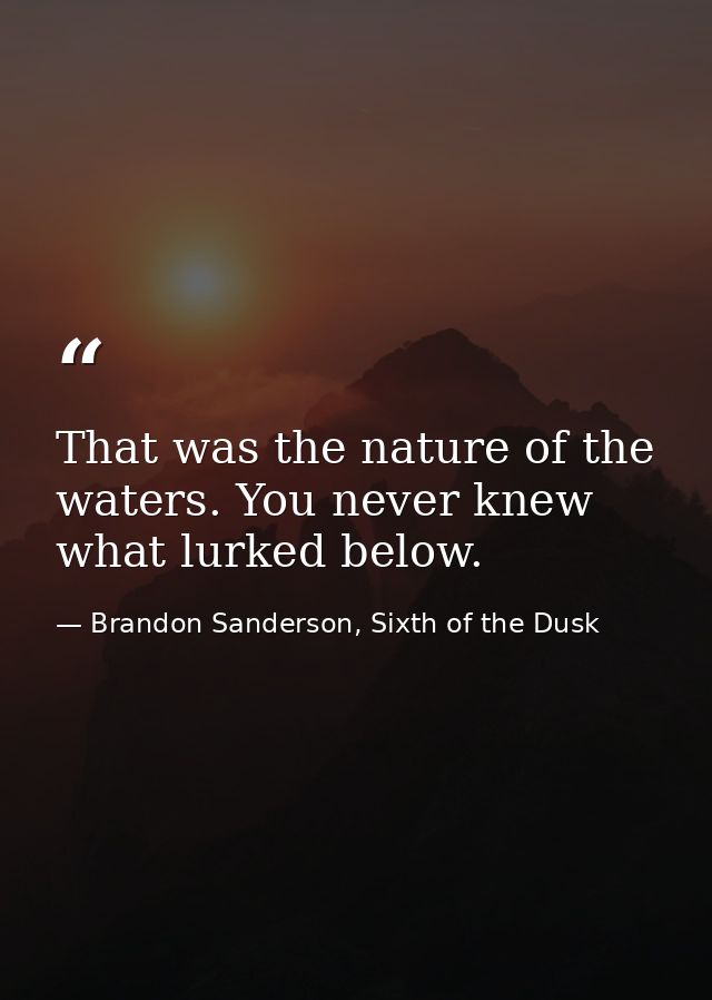That was the nature of the waters. You never knew what lurked below. — Brandon Sanderson, Sixth of the Dusk