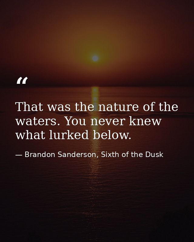 That was the nature of the waters. You never knew what lurked below. — Brandon Sanderson, Sixth of the Dusk
