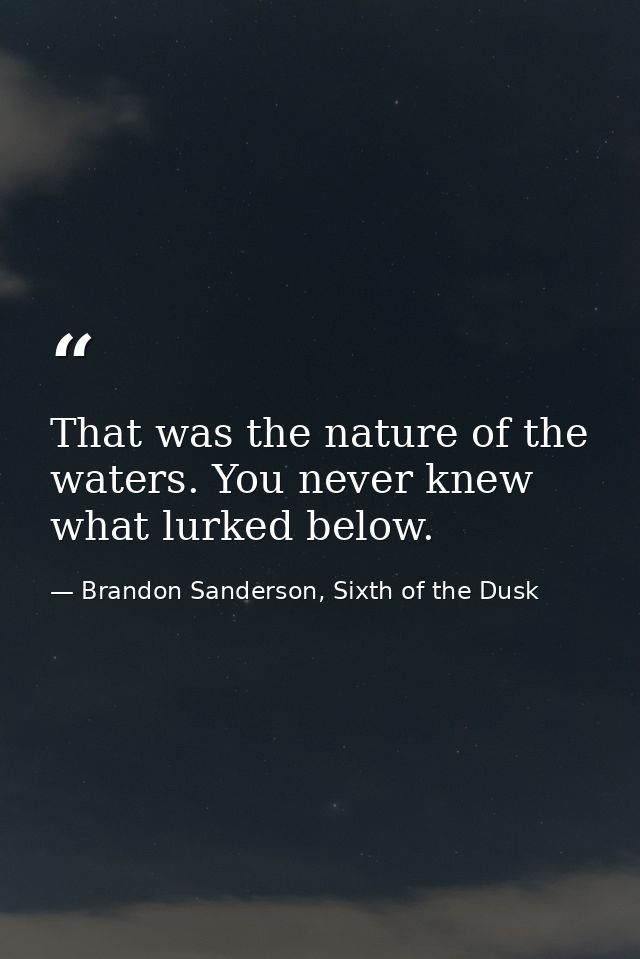 That was the nature of the waters. You never knew what lurked below. — Brandon Sanderson, Sixth of the Dusk