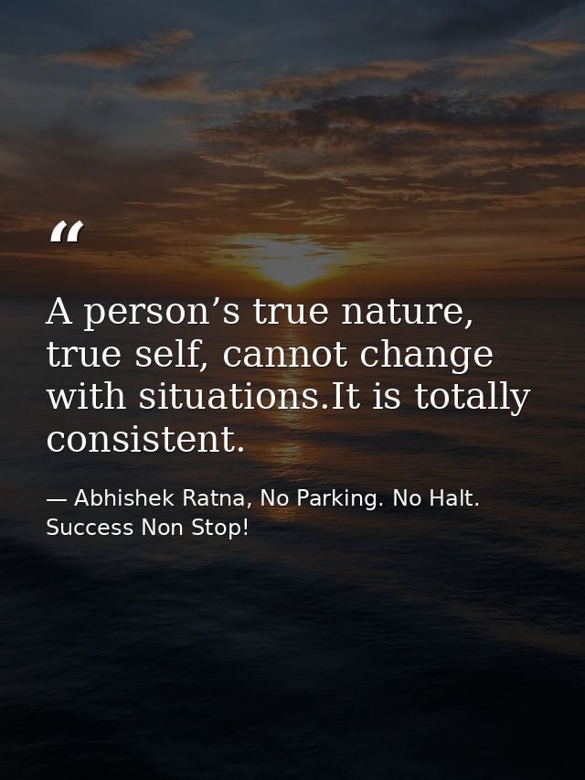 A person’s true nature, true self, cannot change with situations.It is totally consistent. — Abhishek Ratna, No Parking. No Halt. Success Non Stop!