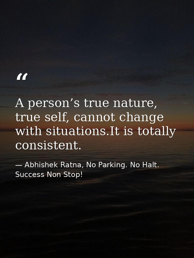 A person’s true nature, true self, cannot change with situations.It is totally consistent. — Abhishek Ratna, No Parking. No Halt. Success Non Stop!