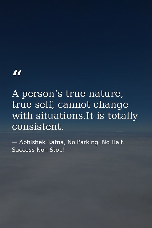 A person’s true nature, true self, cannot change with situations.It is totally consistent. — Abhishek Ratna, No Parking. No Halt. Success Non Stop!