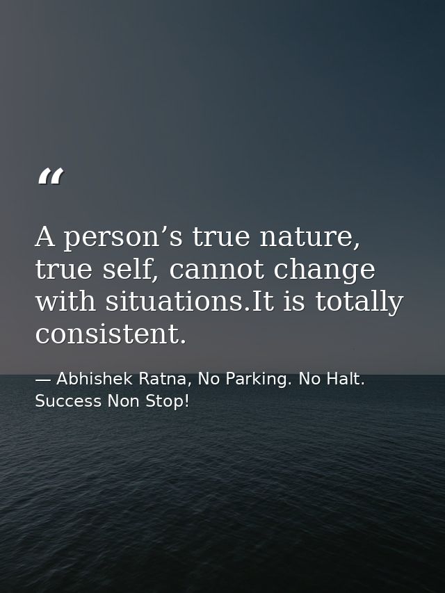 A person’s true nature, true self, cannot change with situations.It is totally consistent. — Abhishek Ratna, No Parking. No Halt. Success Non Stop!