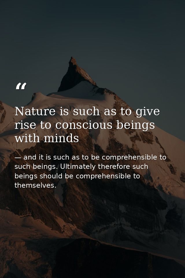 Nature is such as to give rise to conscious beings with minds — and it is such as to be comprehensible to such beings. Ultimately therefore such beings should be comprehensible to themselves.